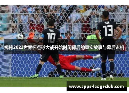 揭秘2022世界杯点球大战开始时间背后的真实故事与幕后玄机