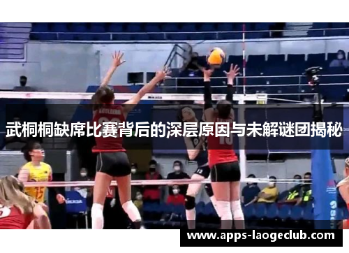 武桐桐缺席比赛背后的深层原因与未解谜团揭秘