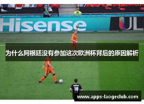 为什么阿根廷没有参加这次欧洲杯背后的原因解析