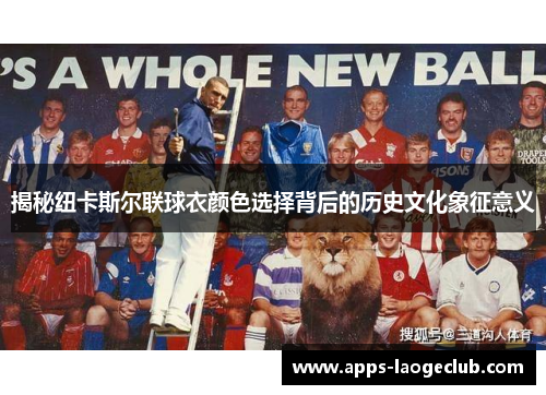 揭秘纽卡斯尔联球衣颜色选择背后的历史文化象征意义