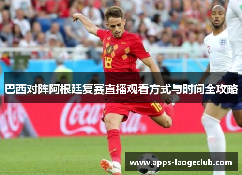 巴西对阵阿根廷复赛直播观看方式与时间全攻略