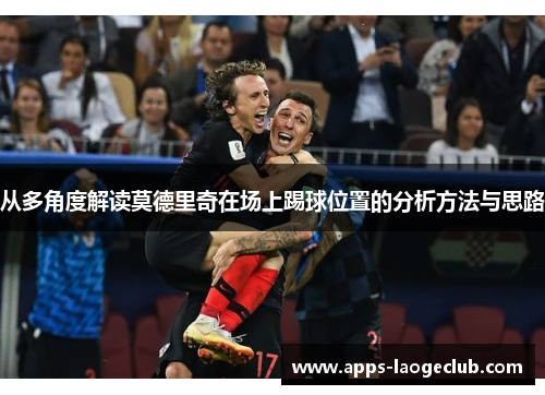 从多角度解读莫德里奇在场上踢球位置的分析方法与思路