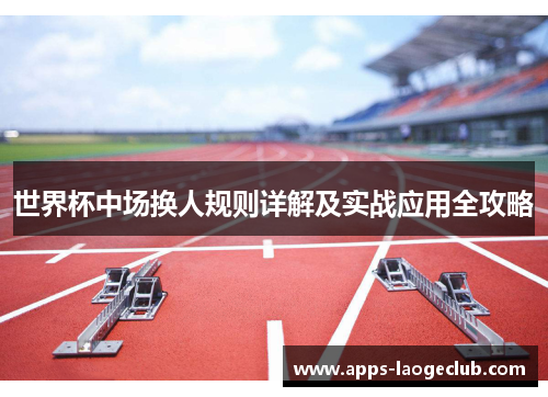 世界杯中场换人规则详解及实战应用全攻略