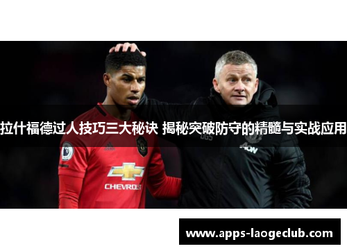 拉什福德过人技巧三大秘诀 揭秘突破防守的精髓与实战应用