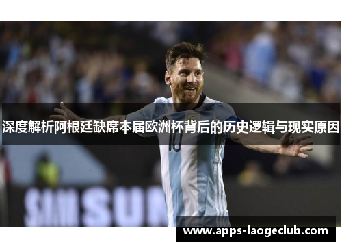 深度解析阿根廷缺席本届欧洲杯背后的历史逻辑与现实原因