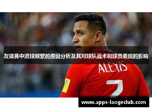 友谊赛中进球频繁的原因分析及其对球队战术和球员表现的影响