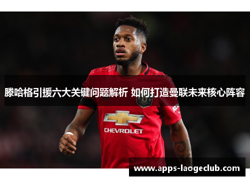 滕哈格引援六大关键问题解析 如何打造曼联未来核心阵容