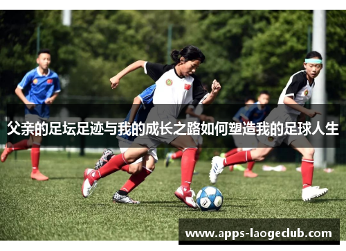 父亲的足坛足迹与我的成长之路如何塑造我的足球人生