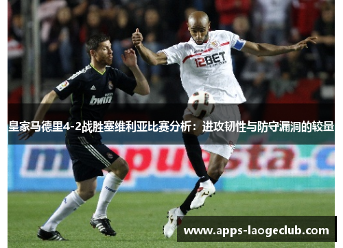 皇家马德里4-2战胜塞维利亚比赛分析：进攻韧性与防守漏洞的较量
