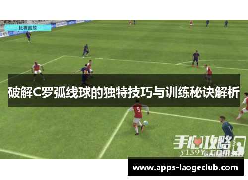破解C罗弧线球的独特技巧与训练秘诀解析