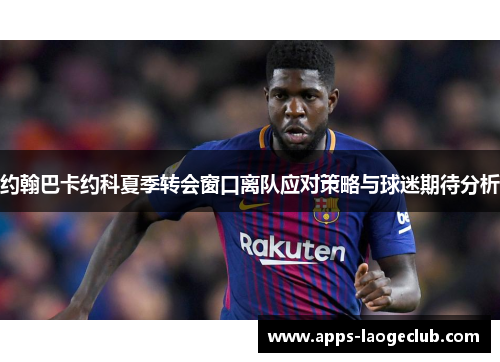 约翰巴卡约科夏季转会窗口离队应对策略与球迷期待分析