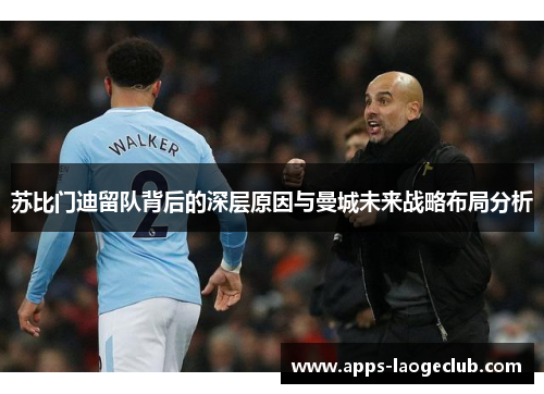 苏比门迪留队背后的深层原因与曼城未来战略布局分析