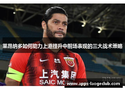 莱昂纳多如何助力上港提升中前场表现的三大战术策略