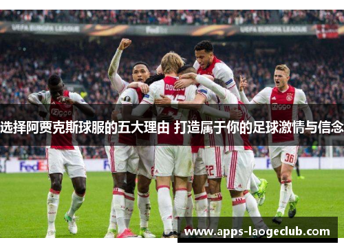 选择阿贾克斯球服的五大理由 打造属于你的足球激情与信念