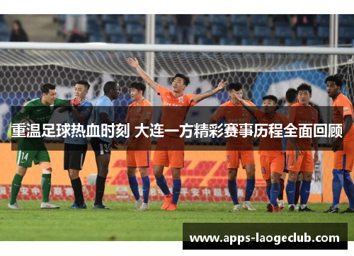 重温足球热血时刻 大连一方精彩赛事历程全面回顾