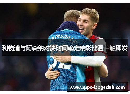 利物浦与阿森纳对决时间确定精彩比赛一触即发