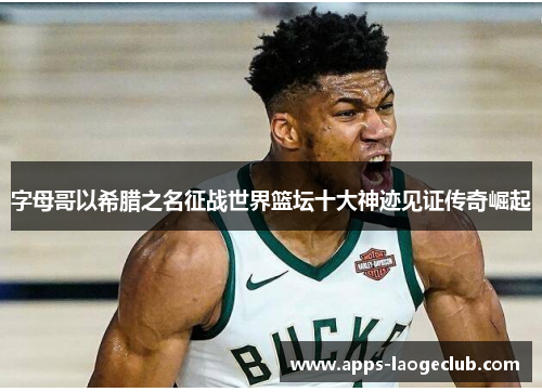 字母哥以希腊之名征战世界篮坛十大神迹见证传奇崛起