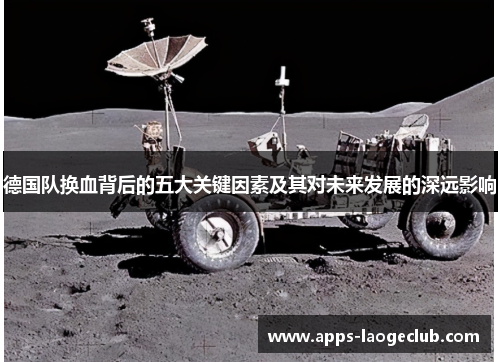 德国队换血背后的五大关键因素及其对未来发展的深远影响