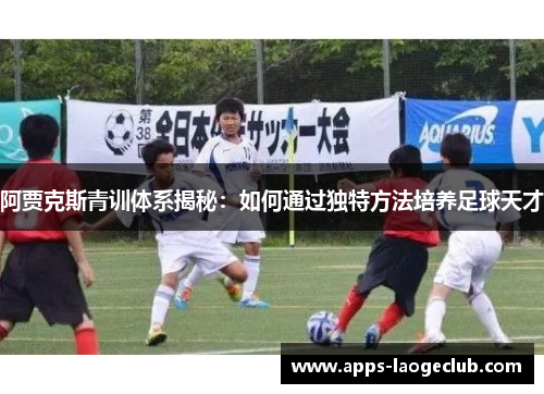 阿贾克斯青训体系揭秘：如何通过独特方法培养足球天才