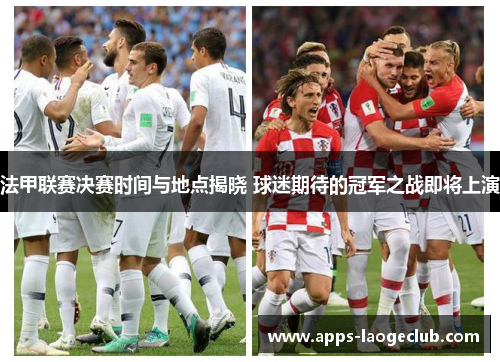 法甲联赛决赛时间与地点揭晓 球迷期待的冠军之战即将上演