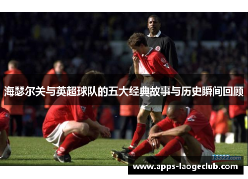 海瑟尔关与英超球队的五大经典故事与历史瞬间回顾