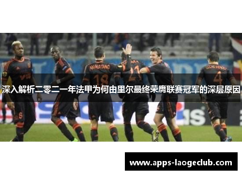 深入解析二零二一年法甲为何由里尔最终荣膺联赛冠军的深层原因