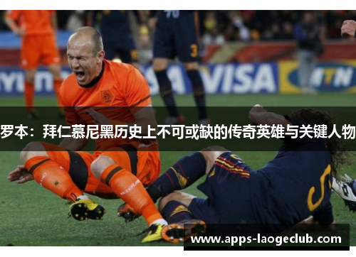 罗本：拜仁慕尼黑历史上不可或缺的传奇英雄与关键人物