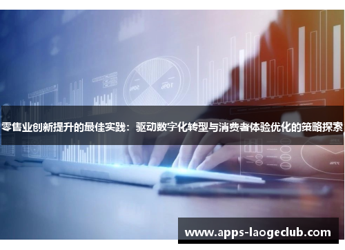 零售业创新提升的最佳实践：驱动数字化转型与消费者体验优化的策略探索