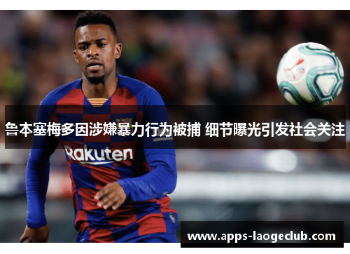 鲁本塞梅多因涉嫌暴力行为被捕 细节曝光引发社会关注