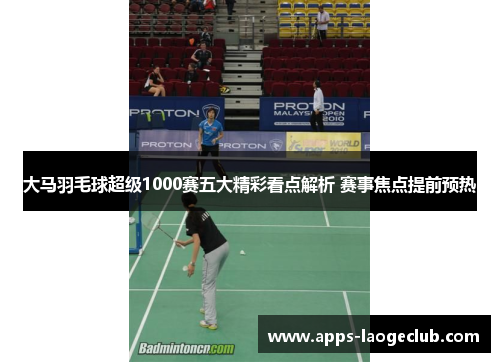 大马羽毛球超级1000赛五大精彩看点解析 赛事焦点提前预热