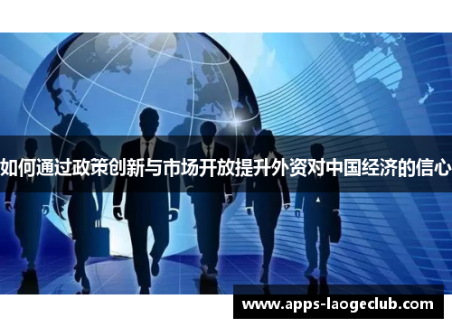 如何通过政策创新与市场开放提升外资对中国经济的信心
