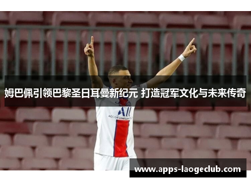 姆巴佩引领巴黎圣日耳曼新纪元 打造冠军文化与未来传奇