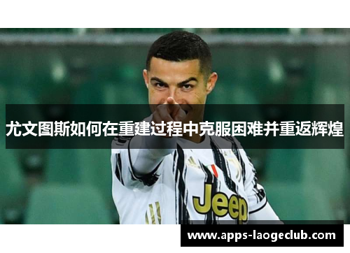 尤文图斯如何在重建过程中克服困难并重返辉煌