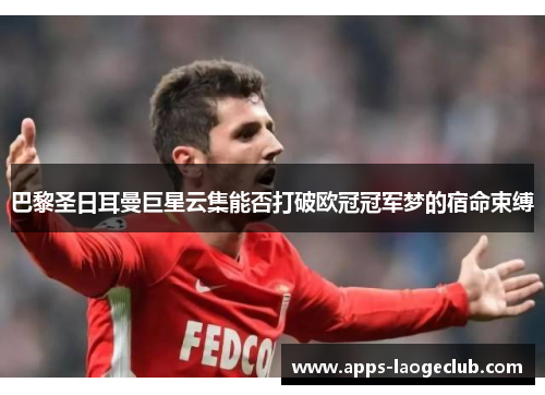 巴黎圣日耳曼巨星云集能否打破欧冠冠军梦的宿命束缚