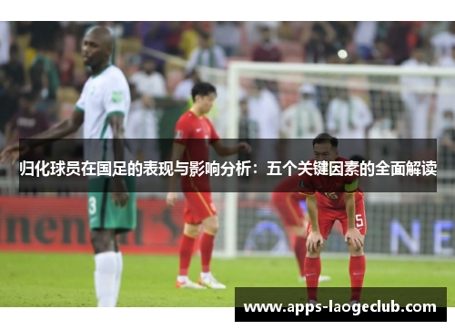 归化球员在国足的表现与影响分析：五个关键因素的全面解读