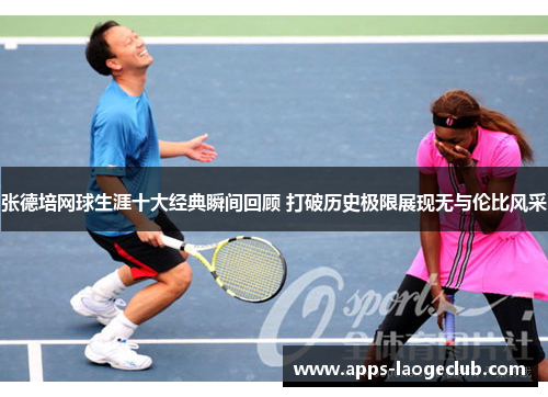 张德培网球生涯十大经典瞬间回顾 打破历史极限展现无与伦比风采