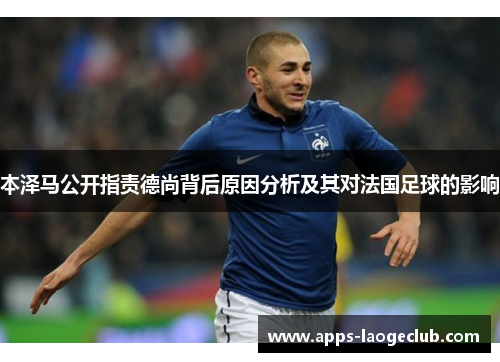 本泽马公开指责德尚背后原因分析及其对法国足球的影响