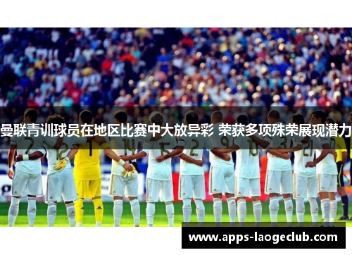 曼联青训球员在地区比赛中大放异彩 荣获多项殊荣展现潜力