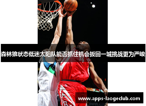 森林狼状态低迷太阳队能否抓住机会扳回一城挑战更为严峻