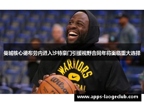 曼城核心德布劳内进入沙特豪门引援视野合同年将面临重大选择