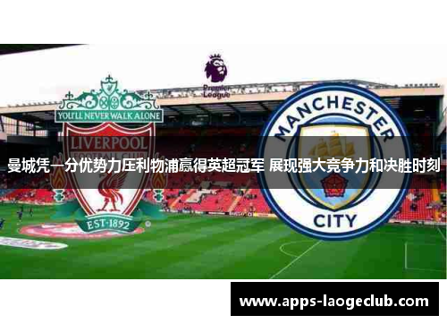 曼城凭一分优势力压利物浦赢得英超冠军 展现强大竞争力和决胜时刻