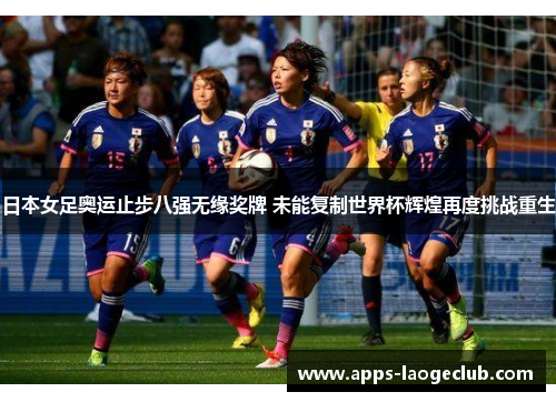 日本女足奥运止步八强无缘奖牌 未能复制世界杯辉煌再度挑战重生