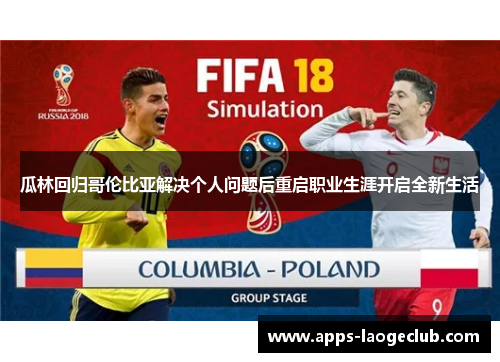 瓜林回归哥伦比亚解决个人问题后重启职业生涯开启全新生活