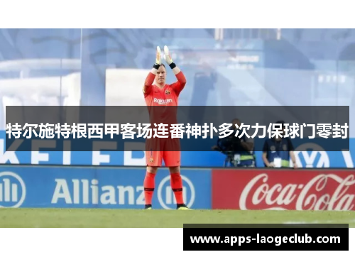 特尔施特根西甲客场连番神扑多次力保球门零封