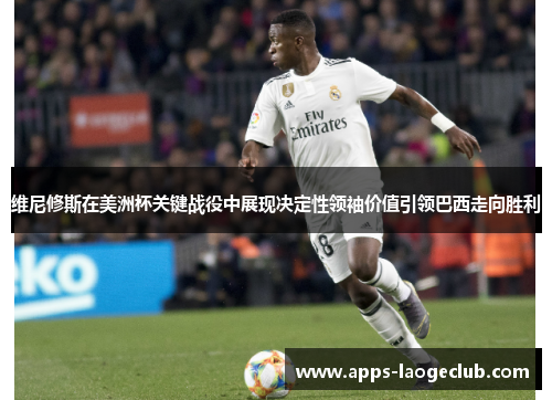 维尼修斯在美洲杯关键战役中展现决定性领袖价值引领巴西走向胜利