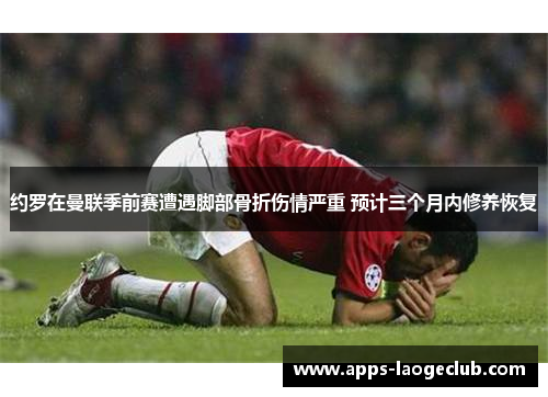 约罗在曼联季前赛遭遇脚部骨折伤情严重 预计三个月内修养恢复