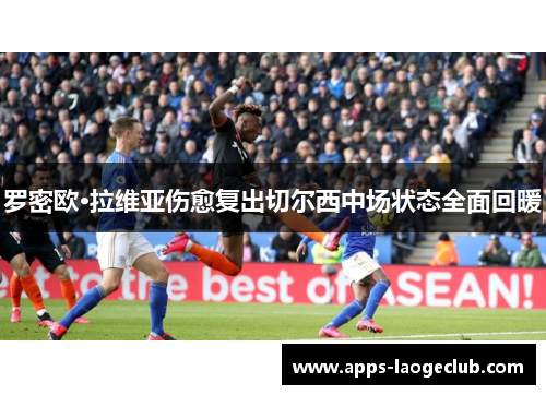 罗密欧·拉维亚伤愈复出切尔西中场状态全面回暖