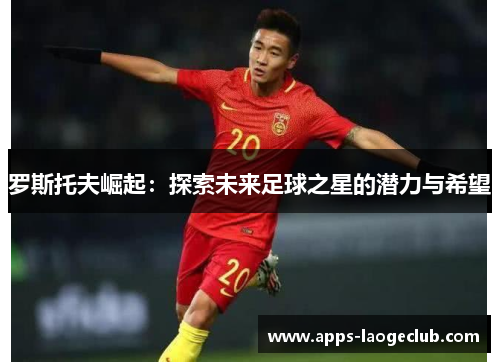罗斯托夫崛起：探索未来足球之星的潜力与希望