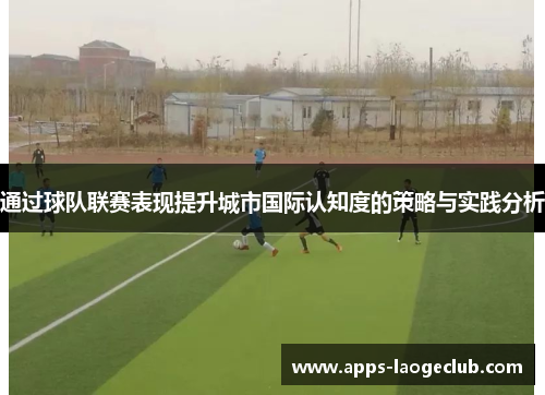 通过球队联赛表现提升城市国际认知度的策略与实践分析
